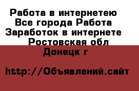 Работа в интернетею - Все города Работа » Заработок в интернете   . Ростовская обл.,Донецк г.